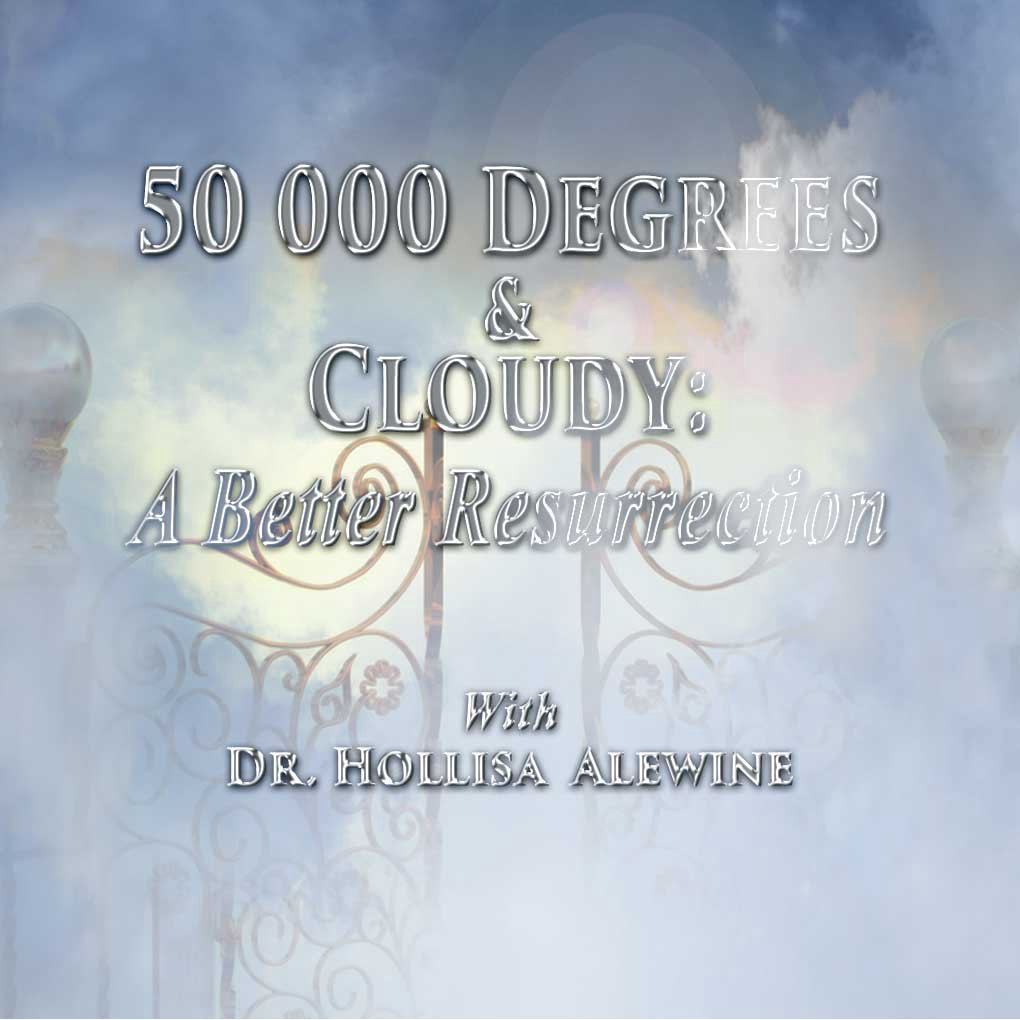50000 Degrees & Cloudy, A Better Resurrection Pt 9