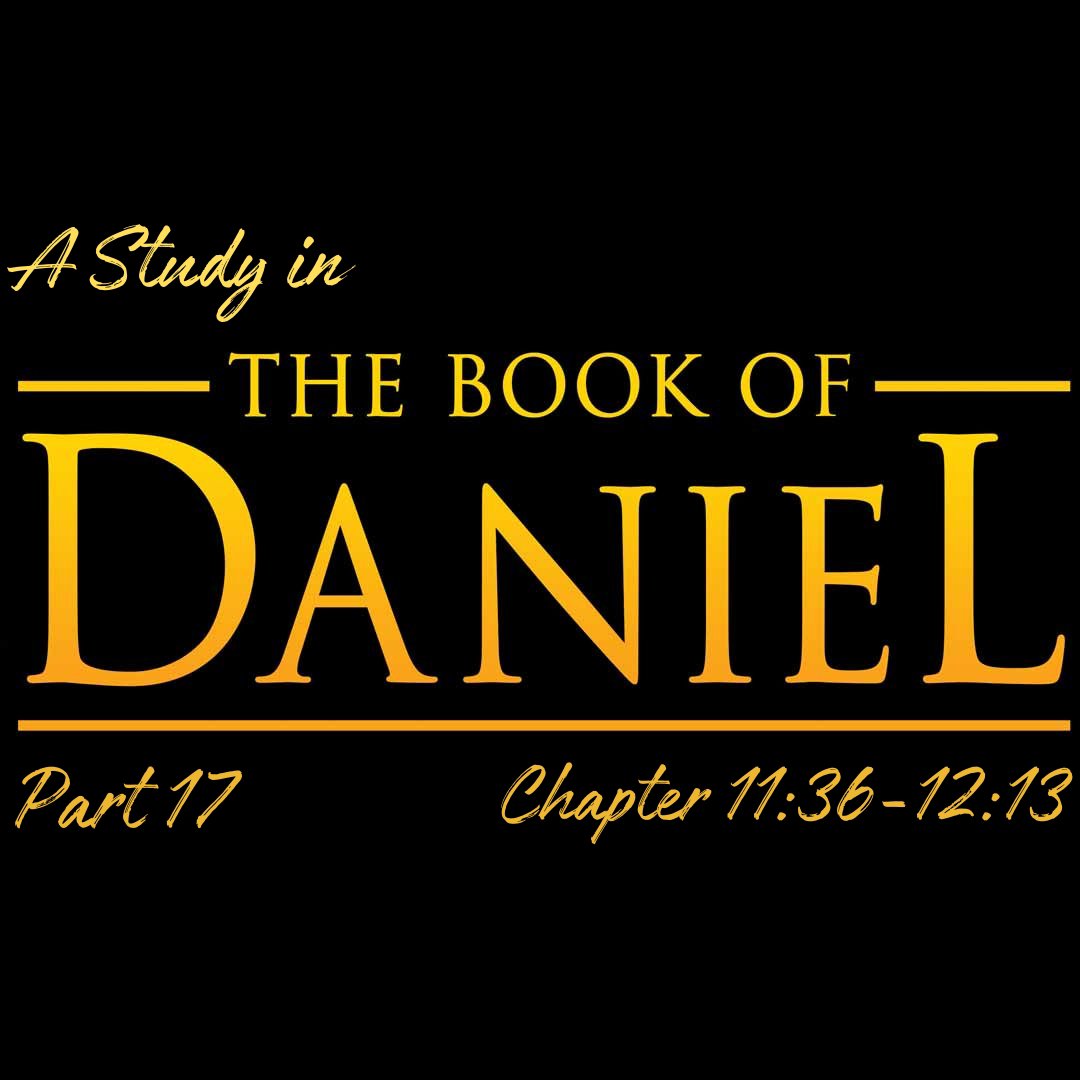 A Study in the Book of Daniel - Pt 17: Chapter 11:36-45 & Chapter 12