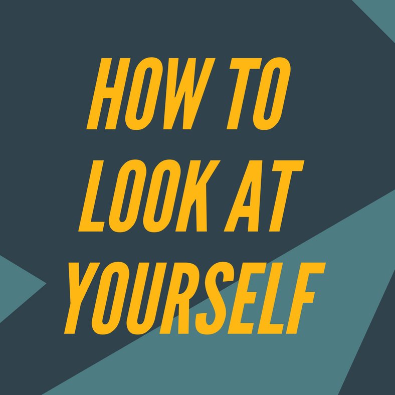 How To Look At Yourself