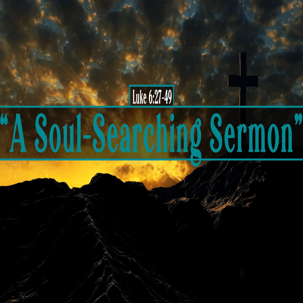 Luke 6:27-49, A Soul-Searching Sermon