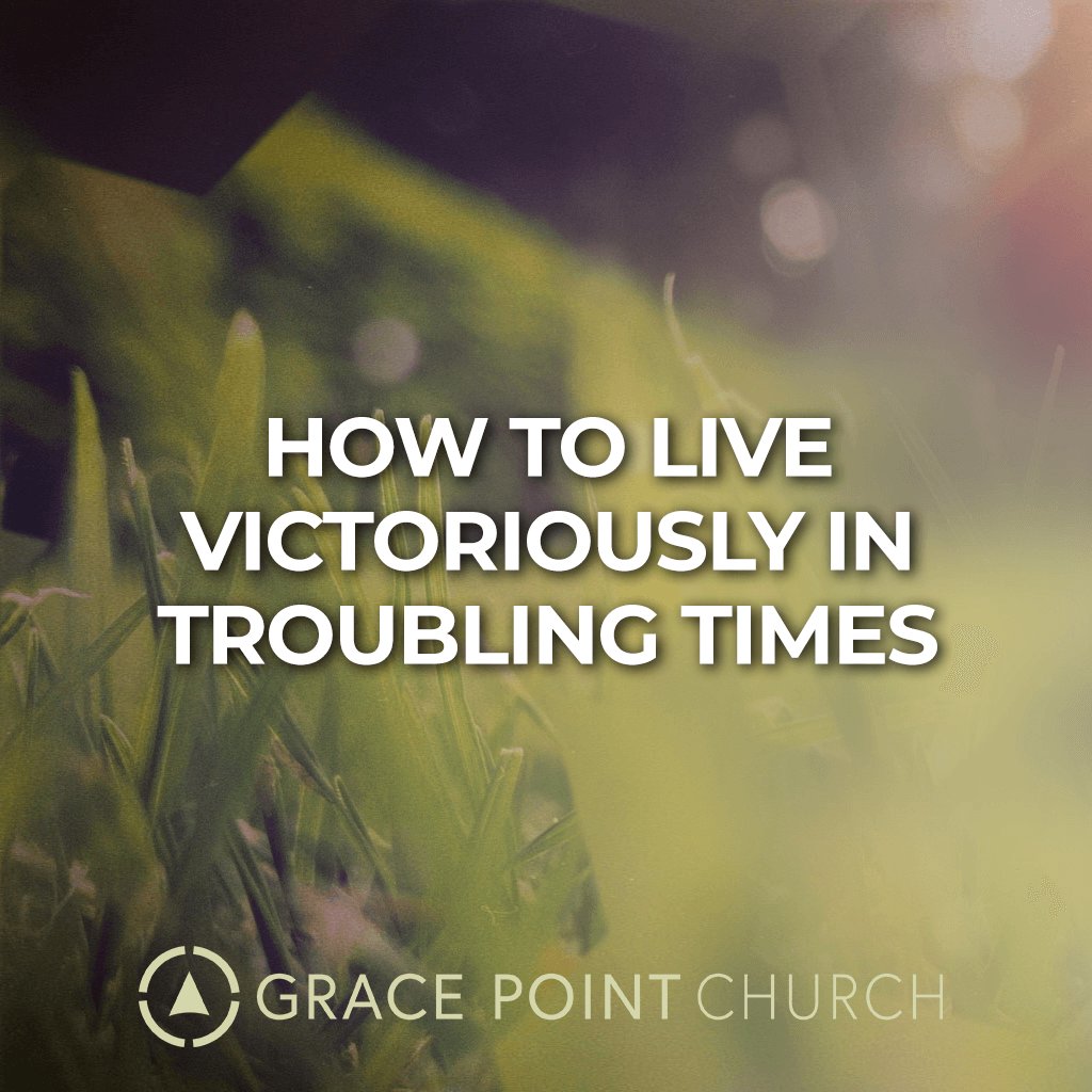 GPC - 5-09-21 - How To Live Victoriously In Troubling Times - 10:30 AM