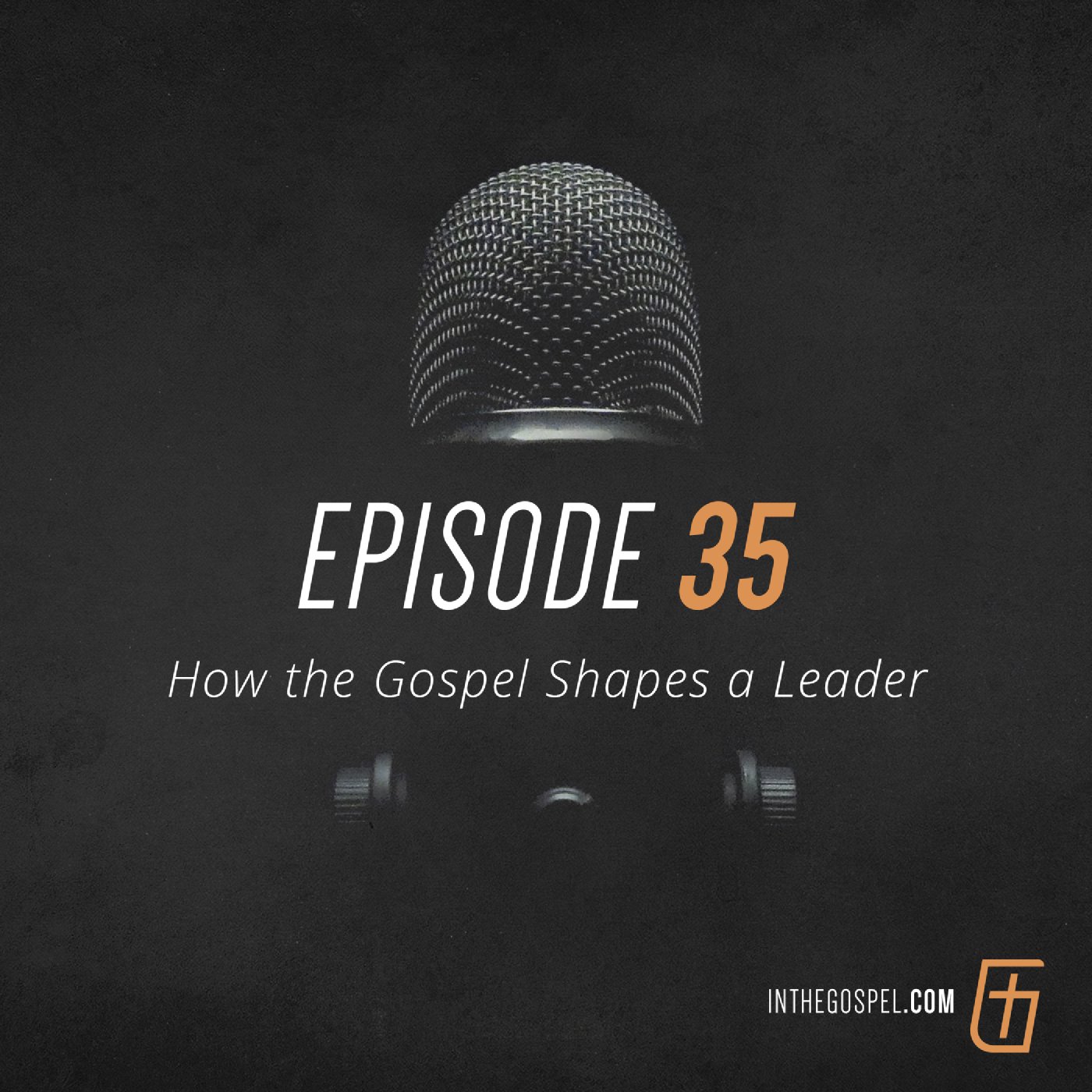 Episode 35: How the Gospel Shapes a Leader