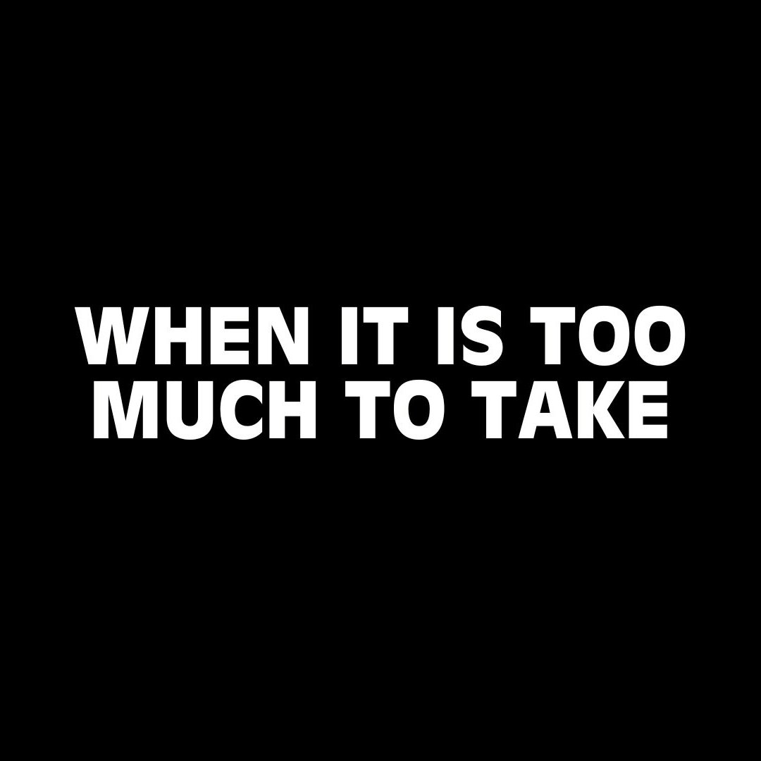 When it is too much to take...