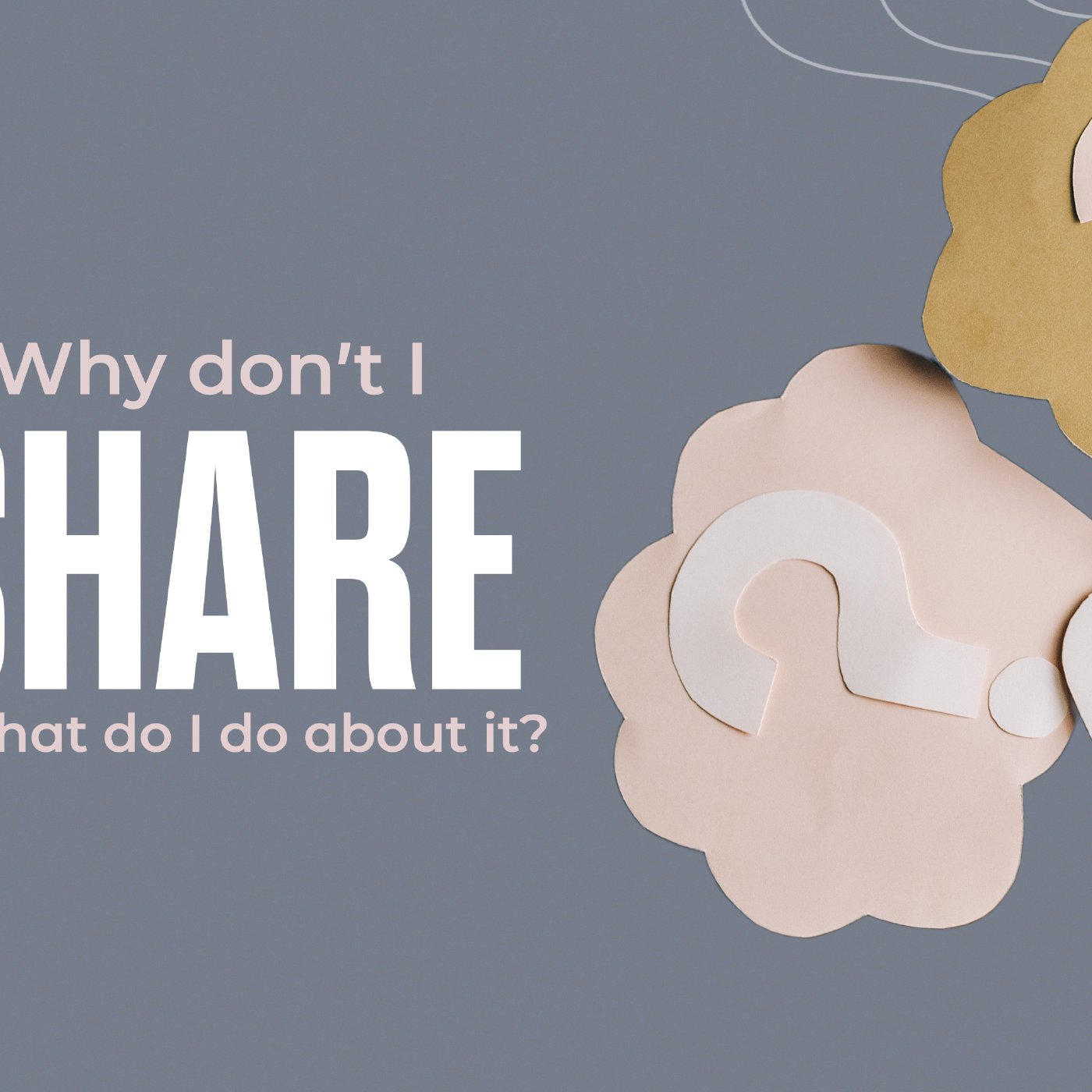 Why Don't I Share, And What Do I Do About It? Part 3