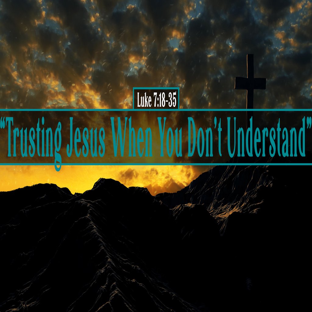Luke 7:18-35, Trusting Jesus When You Don’t Understand