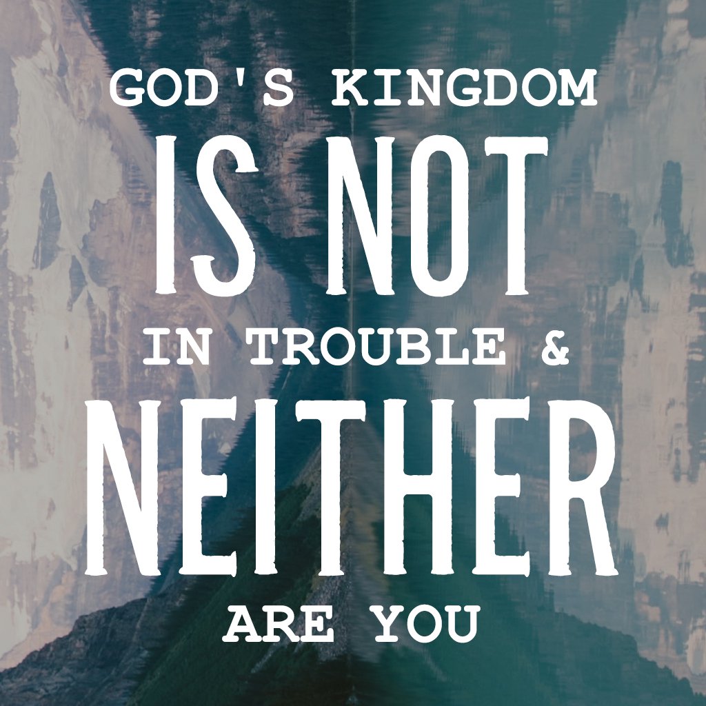 God's Kingdom Is Not In Trouble & Neither Are You