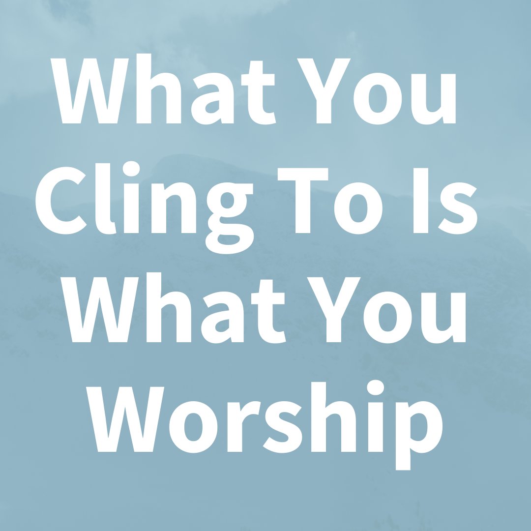 What You Cling To Is What You Worship