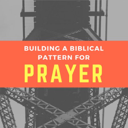 Building a Biblical Pattern for Prayer - Part One
