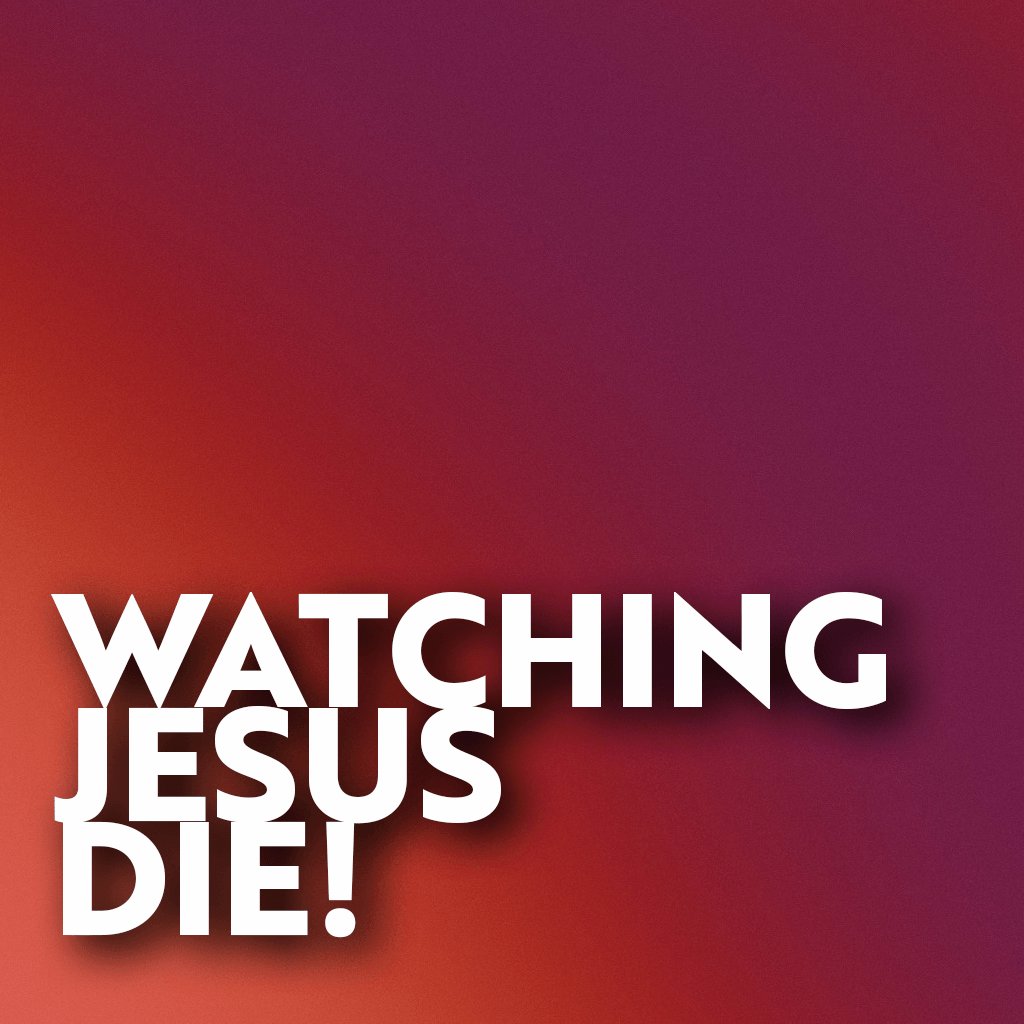Watching Jesus Die!