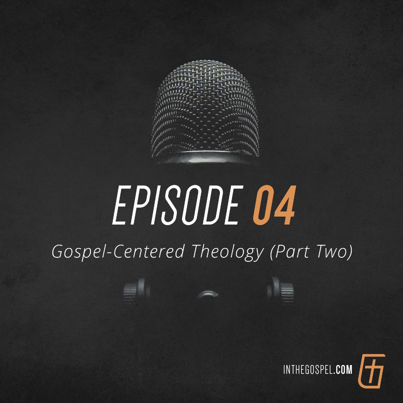 Episode 04: Gospel-Centered Theology (Part Two)