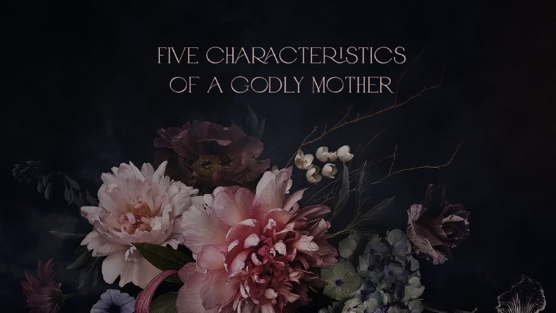 five-characteristics-of-a-godly-mother-christian-life-assembly