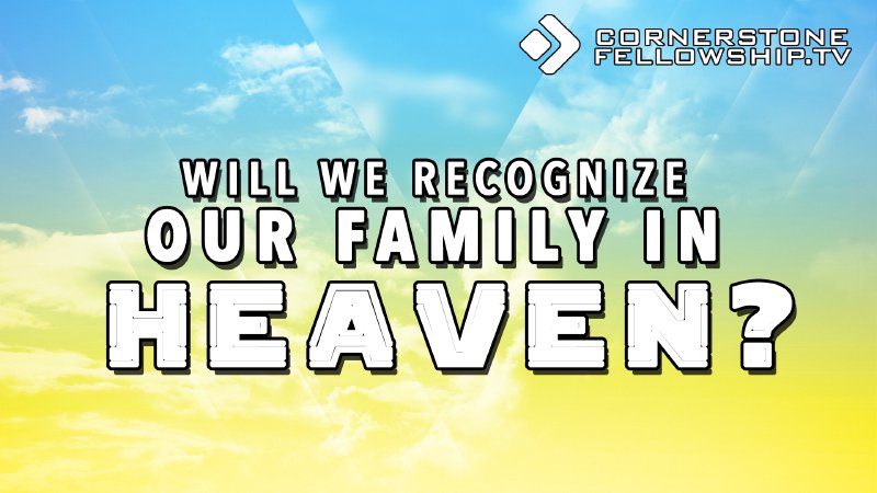 will-we-recognize-our-family-in-heaven-heaven-part-3-cornerstone