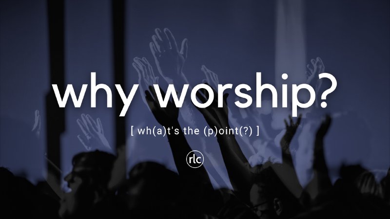 Why Worship? | Real Life Church - Alabama