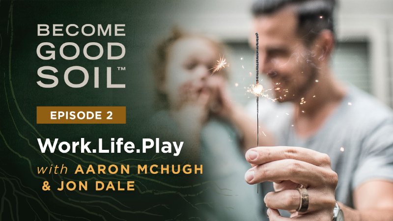 002: Work.Life.Play | Become Good Soil